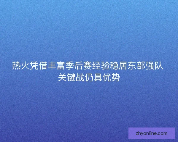 热火凭借丰富季后赛经验稳居东部强队 关键战仍具优势