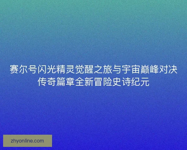 赛尔号闪光精灵觉醒之旅与宇宙巅峰对决传奇篇章全新冒险史诗纪元