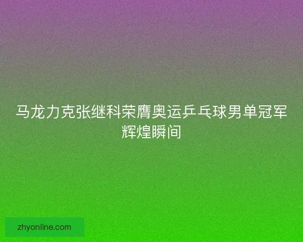 马龙力克张继科荣膺奥运乒乓球男单冠军辉煌瞬间