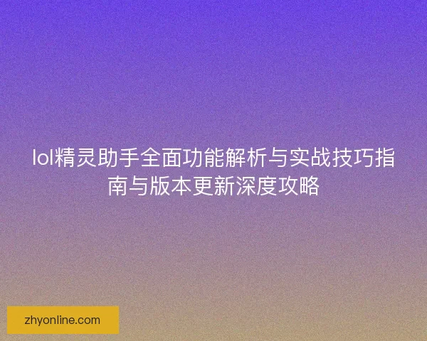 lol精灵助手全面功能解析与实战技巧指南与版本更新深度攻略