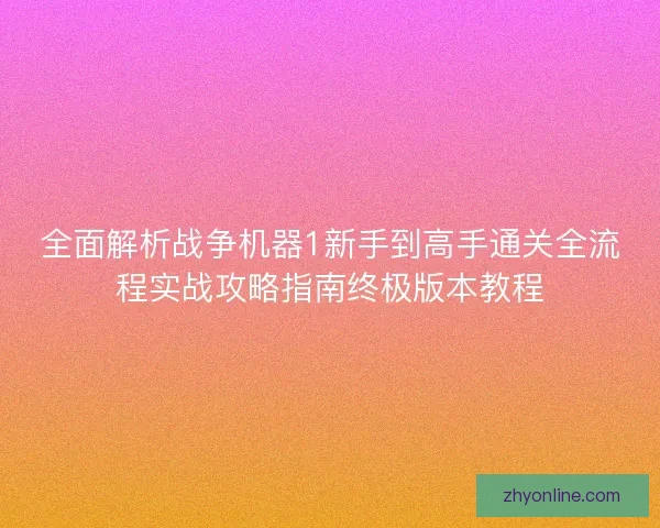 全面解析战争机器1新手到高手通关全流程实战攻略指南终极版本教程