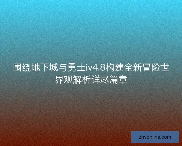 围绕地下城与勇士iv4.8构建全新冒险世界观解析详尽篇章