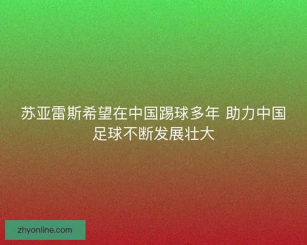 苏亚雷斯希望在中国踢球多年 助力中国足球不断发展壮大