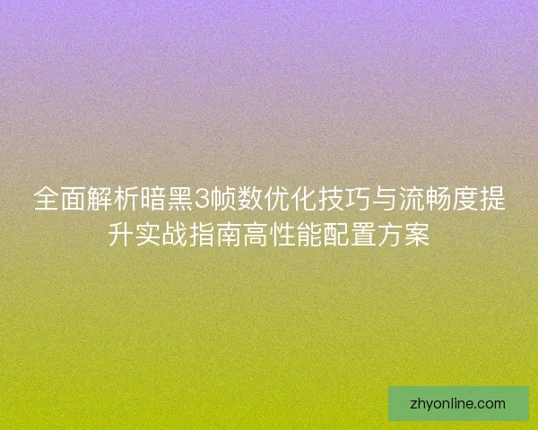 全面解析暗黑3帧数优化技巧与流畅度提升实战指南高性能配置方案